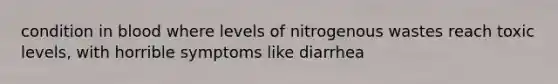 condition in blood where levels of nitrogenous wastes reach toxic levels, with horrible symptoms like diarrhea