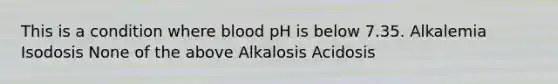 This is a condition where blood pH is below 7.35. Alkalemia Isodosis None of the above Alkalosis Acidosis