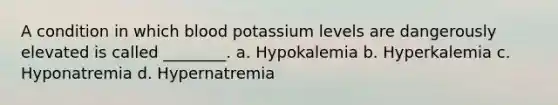 A condition in which blood potassium levels are dangerously elevated is called ________. a. Hypokalemia b. Hyperkalemia c. Hyponatremia d. Hypernatremia