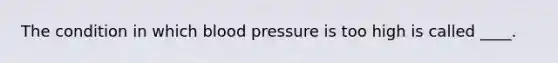 The condition in which blood pressure is too high is called ____.