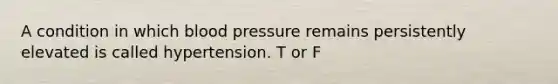 A condition in which blood pressure remains persistently elevated is called hypertension. T or F