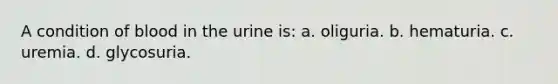 A condition of blood in the urine is: a. oliguria. b. hematuria. c. uremia. d. glycosuria.