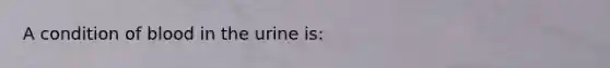 A condition of blood in the urine is: