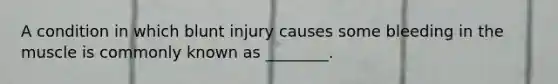 A condition in which blunt injury causes some bleeding in the muscle is commonly known as ________.