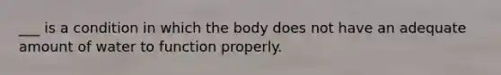 ___ is a condition in which the body does not have an adequate amount of water to function properly.