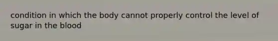 condition in which the body cannot properly control the level of sugar in the blood