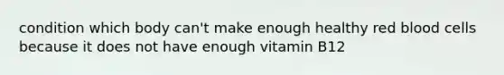 condition which body can't make enough healthy red blood cells because it does not have enough vitamin B12