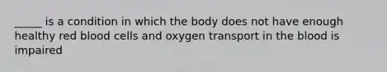 _____ is a condition in which the body does not have enough healthy red blood cells and oxygen transport in <a href='https://www.questionai.com/knowledge/k7oXMfj7lk-the-blood' class='anchor-knowledge'>the blood</a> is impaired