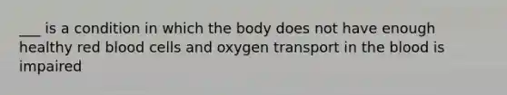 ___ is a condition in which the body does not have enough healthy red blood cells and oxygen transport in the blood is impaired