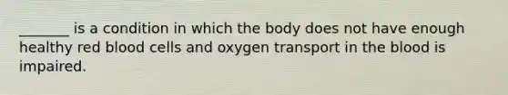 _______ is a condition in which the body does not have enough healthy red blood cells and oxygen transport in the blood is impaired.