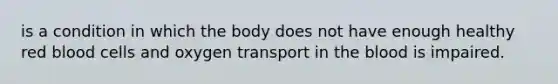 is a condition in which the body does not have enough healthy red blood cells and oxygen transport in the blood is impaired.