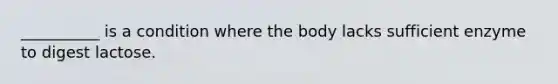 __________ is a condition where the body lacks sufficient enzyme to digest lactose.