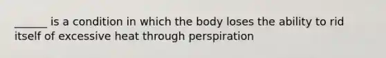 ______ is a condition in which the body loses the ability to rid itself of excessive heat through perspiration