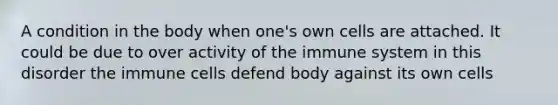 A condition in the body when one's own cells are attached. It could be due to over activity of the immune system in this disorder the immune cells defend body against its own cells