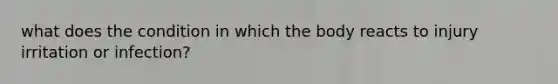 what does the condition in which the body reacts to injury irritation or infection?