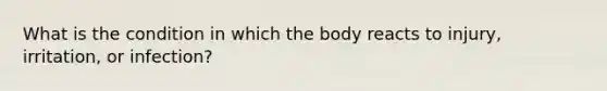 What is the condition in which the body reacts to injury, irritation, or infection?