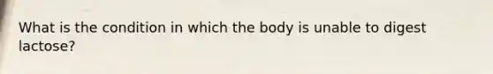 What is the condition in which the body is unable to digest lactose?