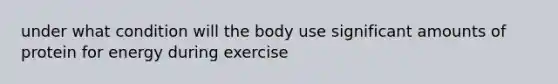 under what condition will the body use significant amounts of protein for energy during exercise