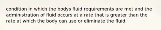 condition in which the bodys fluid requirements are met and the administration of fluid occurs at a rate that is <a href='https://www.questionai.com/knowledge/ktgHnBD4o3-greater-than' class='anchor-knowledge'>greater than</a> the rate at which the body can use or eliminate the fluid.