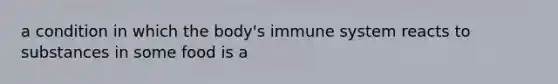 a condition in which the body's immune system reacts to substances in some food is a