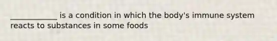 ____________ is a condition in which the body's immune system reacts to substances in some foods