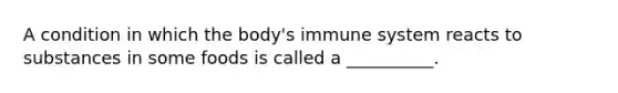 A condition in which the body's immune system reacts to substances in some foods is called a __________.