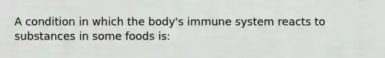 A condition in which the body's immune system reacts to substances in some foods is: