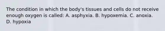 The condition in which the body's tissues and cells do not receive enough oxygen is called: A. asphyxia. B. hypoxemia. C. anoxia. D. hypoxia