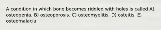 A condition in which bone becomes riddled with holes is called A) osteopenia. B) osteoporosis. C) osteomyelitis. D) osteitis. E) osteomalacia.