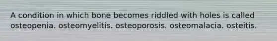 A condition in which bone becomes riddled with holes is called osteopenia. osteomyelitis. osteoporosis. osteomalacia. osteitis.