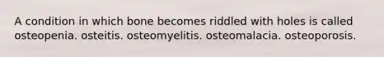 A condition in which bone becomes riddled with holes is called osteopenia. osteitis. osteomyelitis. osteomalacia. osteoporosis.