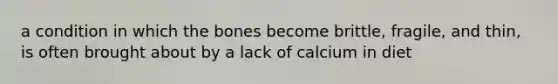 a condition in which the bones become brittle, fragile, and thin, is often brought about by a lack of calcium in diet