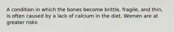 A condition in which the bones become brittle, fragile, and thin, is often caused by a lack of calcium in the diet. Women are at greater risks