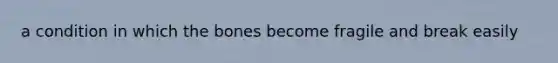 a condition in which the bones become fragile and break easily