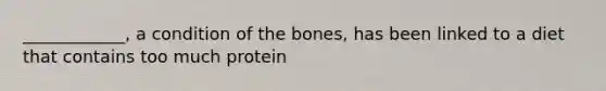 ____________, a condition of the bones, has been linked to a diet that contains too much protein