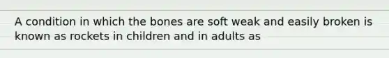 A condition in which the bones are soft weak and easily broken is known as rockets in children and in adults as