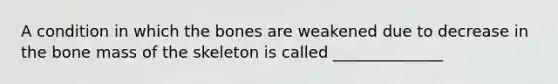 A condition in which the bones are weakened due to decrease in the bone mass of the skeleton is called ______________