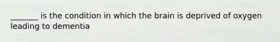 _______ is the condition in which <a href='https://www.questionai.com/knowledge/kLMtJeqKp6-the-brain' class='anchor-knowledge'>the brain</a> is deprived of oxygen leading to dementia