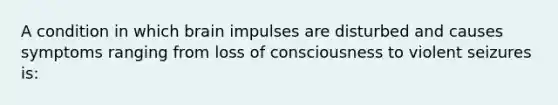 A condition in which brain impulses are disturbed and causes symptoms ranging from loss of consciousness to violent seizures is: