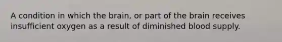 A condition in which the brain, or part of the brain receives insufficient oxygen as a result of diminished blood supply.