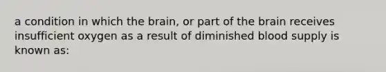 a condition in which the brain, or part of the brain receives insufficient oxygen as a result of diminished blood supply is known as: