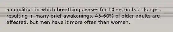 a condition in which breathing ceases for 10 seconds or longer, resulting in many brief awakenings. 45-60% of older adults are affected, but men have it more often than women.