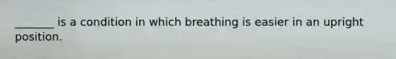 _______ is a condition in which breathing is easier in an upright position.