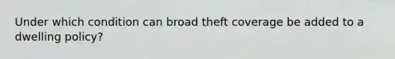 Under which condition can broad theft coverage be added to a dwelling policy?