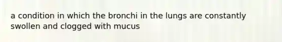 a condition in which the bronchi in the lungs are constantly swollen and clogged with mucus