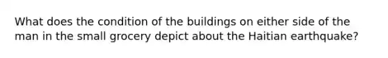 What does the condition of the buildings on either side of the man in the small grocery depict about the Haitian earthquake?