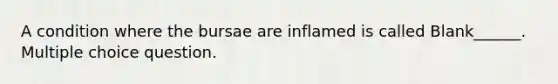 A condition where the bursae are inflamed is called Blank______. Multiple choice question.