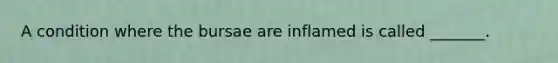 A condition where the bursae are inflamed is called _______.