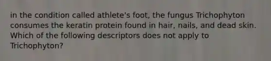 in the condition called athlete's foot, the fungus Trichophyton consumes the keratin protein found in hair, nails, and dead skin. Which of the following descriptors does not apply to Trichophyton?