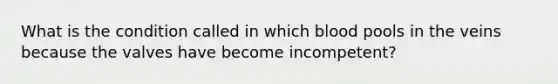 What is the condition called in which blood pools in the veins because the valves have become incompetent?